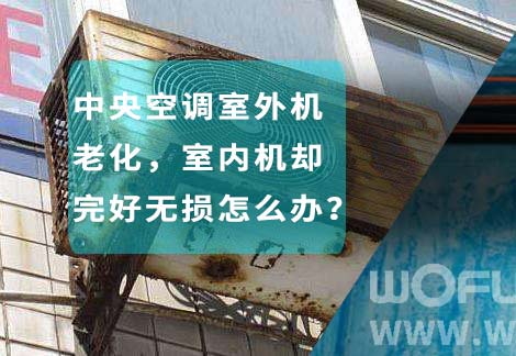 中央空調(diào)室外機老化,室內(nèi)機卻完好無損怎么辦? 中央空調(diào)室外機老化,室內(nèi)機卻完好無損怎么辦?